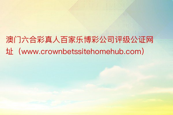 澳门六合彩真人百家乐博彩公司评级公证网址（www.crownbetssitehomehub.com）