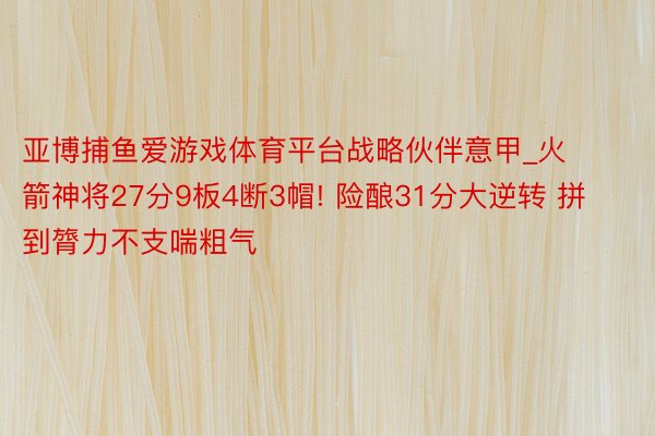 亚博捕鱼爱游戏体育平台战略伙伴意甲_火箭神将27分9板4断3帽! 险酿31分大逆转 拼到膂力不支喘粗气