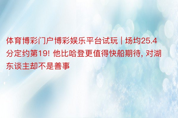 体育博彩门户博彩娱乐平台试玩 | 场均25.4分定约第19! 他比哈登更值得快船期待, 对湖东谈主却不是善事