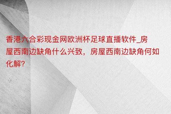 香港六合彩现金网欧洲杯足球直播软件_房屋西南边缺角什么兴致，房屋西南边缺角何如化解？