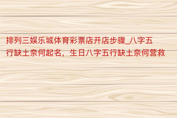 排列三娱乐城体育彩票店开店步骤_八字五行缺土奈何起名，生日八字五行缺土奈何营救