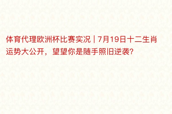 体育代理欧洲杯比赛实况 | 7月19日十二生肖运势大公开，望望你是随手照旧逆袭？