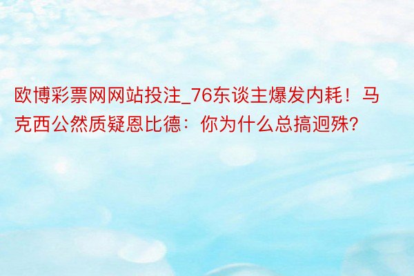 欧博彩票网网站投注_76东谈主爆发内耗！马克西公然质疑恩比德：你为什么总搞迥殊？