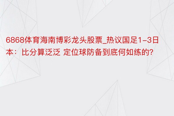 6868体育海南博彩龙头股票_热议国足1-3日本：比分算泛泛 定位球防备到底何如练的？