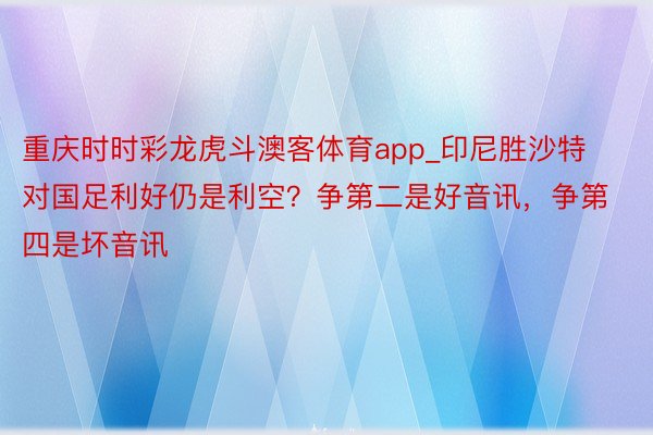 重庆时时彩龙虎斗澳客体育app_印尼胜沙特对国足利好仍是利空？争第二是好音讯，争第四是坏音讯