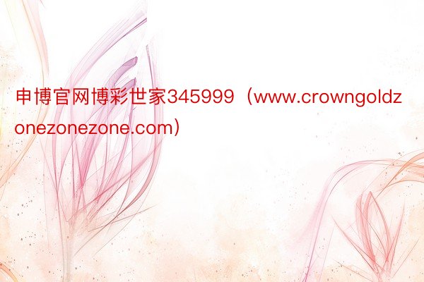 申博官网博彩世家345999（www.crowngoldzonezonezone.com）