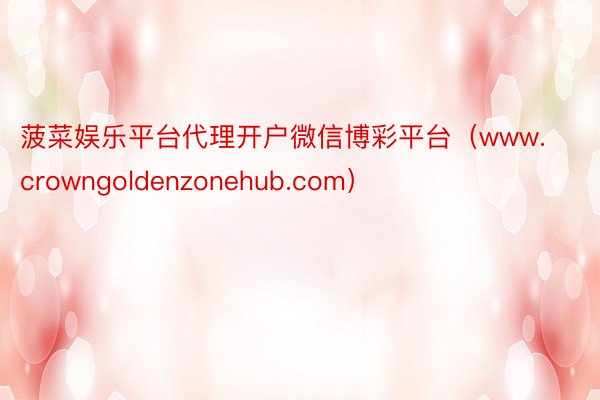 菠菜娱乐平台代理开户微信博彩平台（www.crowngoldenzonehub.com）