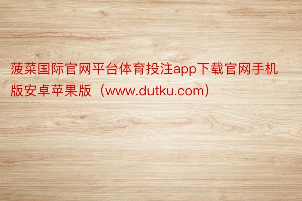 菠菜国际官网平台体育投注app下载官网手机版安卓苹果版（www.dutku.com）