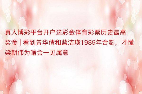 真人博彩平台开户送彩金体育彩票历史最高奖金 | 看到曾华倩和蓝洁瑛1989年合影，才懂梁朝伟为啥会一见属意