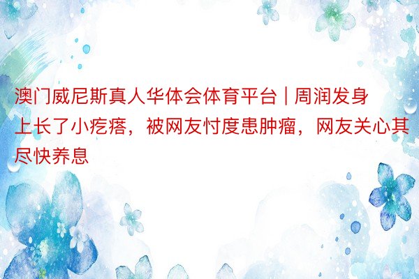 澳门威尼斯真人华体会体育平台 | 周润发身上长了小疙瘩，被网友忖度患肿瘤，网友关心其尽快养息