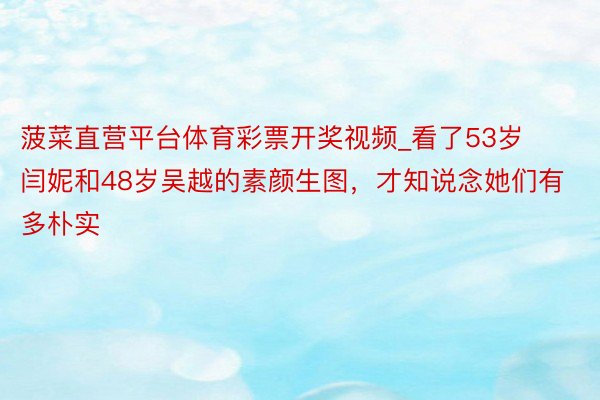 菠菜直营平台体育彩票开奖视频_看了53岁闫妮和48岁吴越的素颜生图，才知说念她们有多朴实