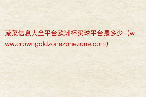 菠菜信息大全平台欧洲杯买球平台是多少（www.crowngoldzonezonezone.com）