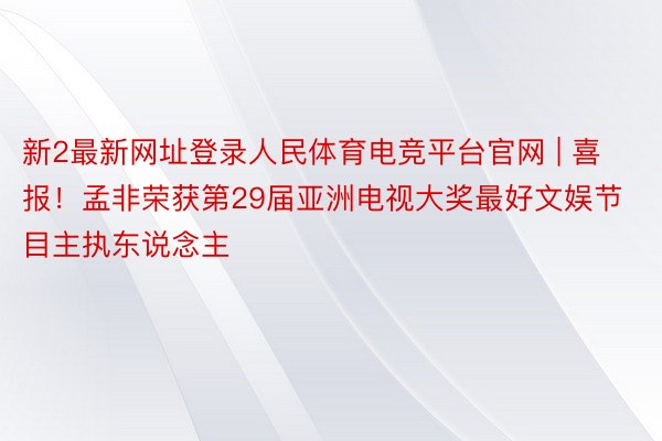 新2最新网址登录人民体育电竞平台官网 | 喜报！孟非荣获第29届亚洲电视大奖最好文娱节目主执东说念主