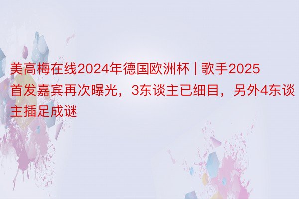 美高梅在线2024年德国欧洲杯 | 歌手2025首发嘉宾再次曝光，3东谈主已细目，另外4东谈主插足成谜