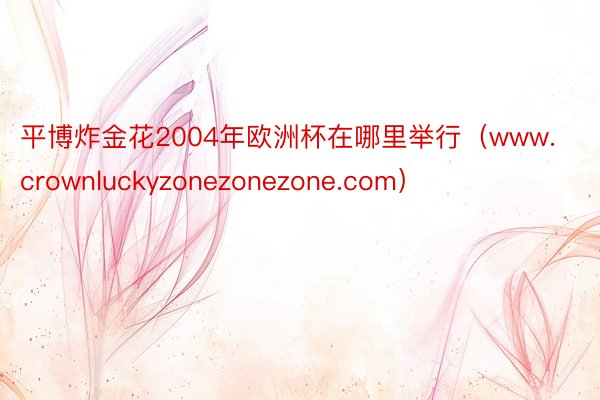 平博炸金花2004年欧洲杯在哪里举行（www.crownluckyzonezonezone.com）