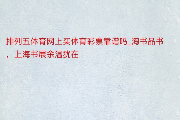 排列五体育网上买体育彩票靠谱吗_淘书品书，上海书展余温犹在