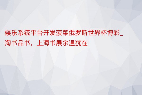 娱乐系统平台开发菠菜俄罗斯世界杯博彩_淘书品书，上海书展余温犹在