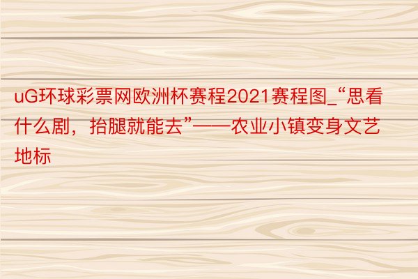 uG环球彩票网欧洲杯赛程2021赛程图_“思看什么剧，抬腿就能去”——农业小镇变身文艺地标