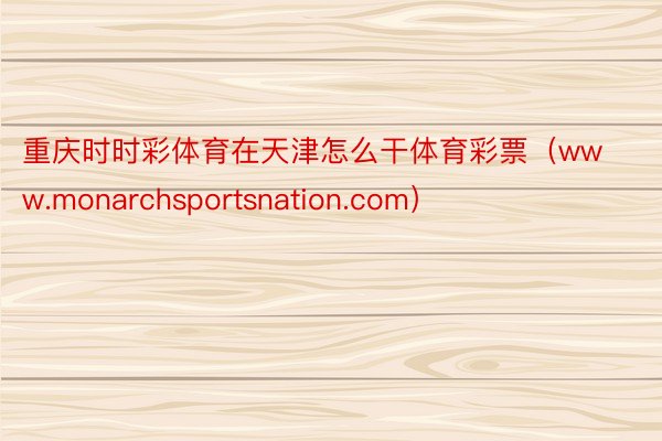 重庆时时彩体育在天津怎么干体育彩票（www.monarchsportsnation.com）