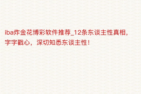 iba炸金花博彩软件推荐_12条东谈主性真相，字字戳心，深切知悉东谈主性！