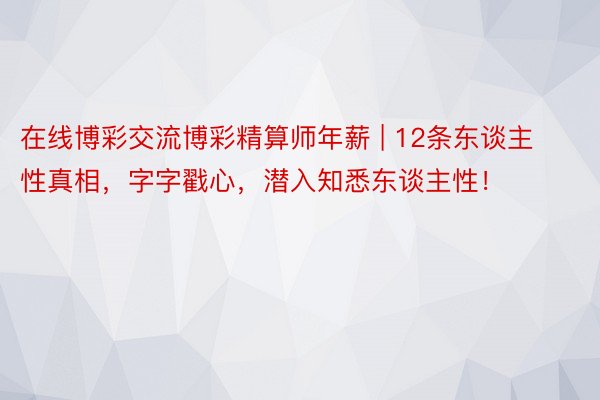 在线博彩交流博彩精算师年薪 | 12条东谈主性真相，字字戳心，潜入知悉东谈主性！