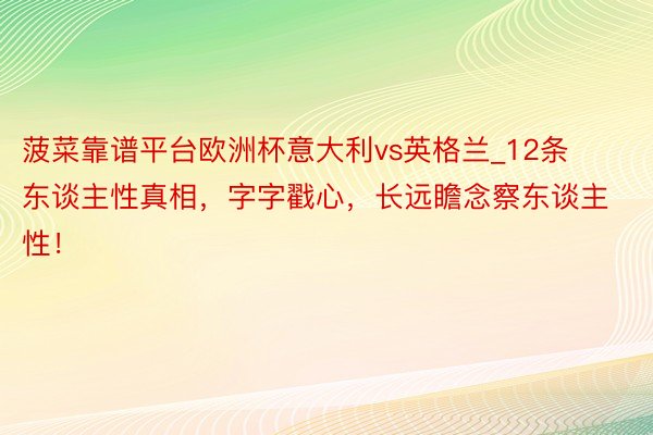 菠菜靠谱平台欧洲杯意大利vs英格兰_12条东谈主性真相，字字戳心，长远瞻念察东谈主性！