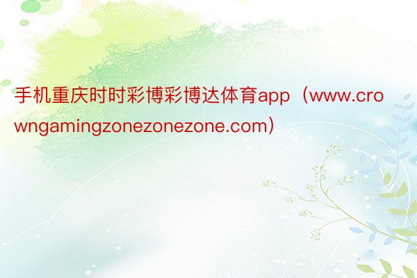 手机重庆时时彩博彩博达体育app（www.crowngamingzonezonezone.com）