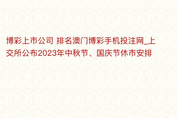 博彩上市公司 排名澳门博彩手机投注网_上交所公布2023年中秋节、国庆节休市安排