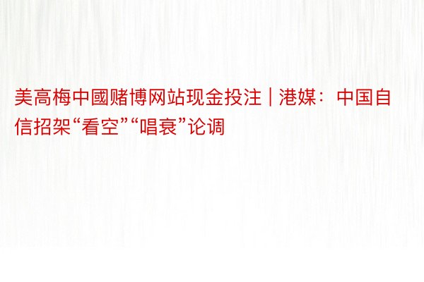 美高梅中國赌博网站现金投注 | 港媒：中国自信招架“看空”“唱衰”论调