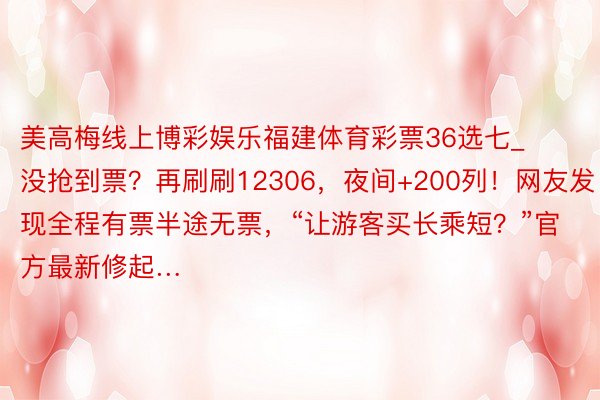 美高梅线上博彩娱乐福建体育彩票36选七_没抢到票？再刷刷12306，夜间+200列！网友发现全程有票半途无票，“让游客买长乘短？”官方最新修起…