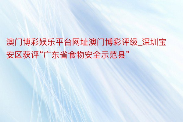 澳门博彩娱乐平台网址澳门博彩评级_深圳宝安区获评“广东省食物安全示范县”