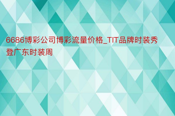 6686博彩公司博彩流量价格_TIT品牌时装秀登广东时装周