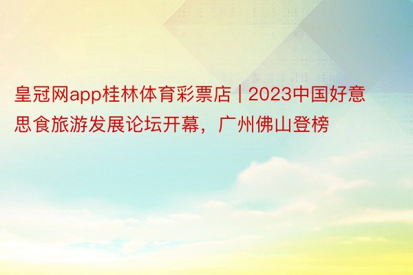 皇冠网app桂林体育彩票店 | 2023中国好意思食旅游发展论坛开幕，广州佛山登榜