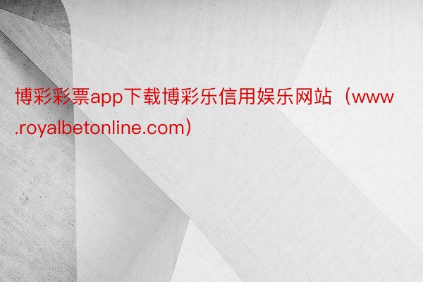 博彩彩票app下载博彩乐信用娱乐网站（www.royalbetonline.com）