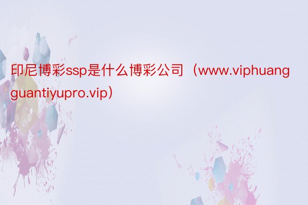 印尼博彩ssp是什么博彩公司（www.viphuangguantiyupro.vip）