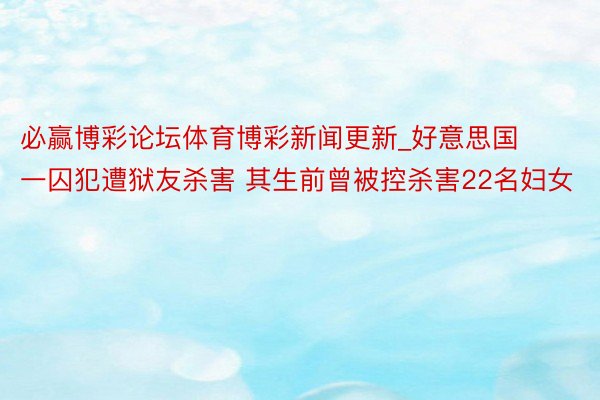 必赢博彩论坛体育博彩新闻更新_好意思国一囚犯遭狱友杀害 其生前曾被控杀害22名妇女