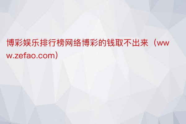 博彩娱乐排行榜网络博彩的钱取不出来（www.zefao.com）